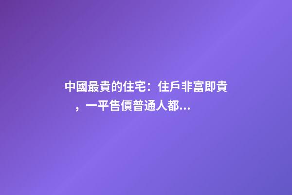 中國最貴的住宅：住戶非富即貴，一平售價普通人都買不起